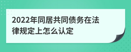 2022年同居共同债务在法律规定上怎么认定