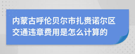 内蒙古呼伦贝尔市扎赉诺尔区交通违章费用是怎么计算的