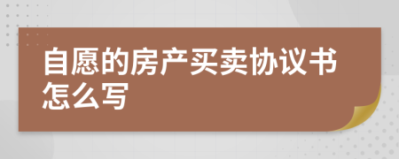 自愿的房产买卖协议书怎么写