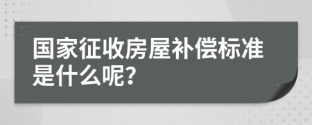 国家征收房屋补偿标准是什么呢？