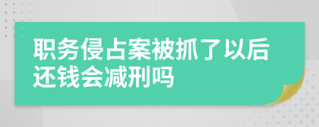 职务侵占案被抓了以后还钱会减刑吗