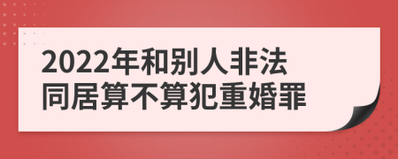 2022年和别人非法同居算不算犯重婚罪