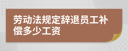 劳动法规定辞退员工补偿多少工资