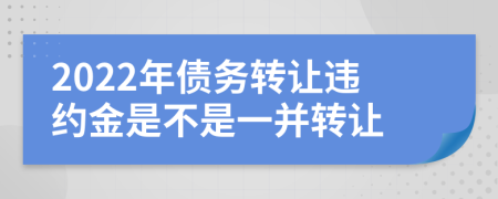 2022年债务转让违约金是不是一并转让