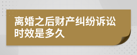 离婚之后财产纠纷诉讼时效是多久