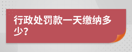 行政处罚款一天缴纳多少？