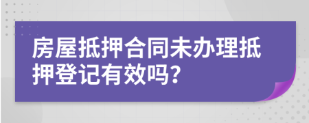 房屋抵押合同未办理抵押登记有效吗？