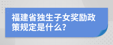 福建省独生子女奖励政策规定是什么？