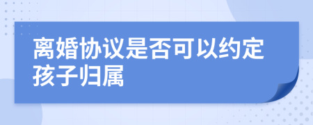 离婚协议是否可以约定孩子归属