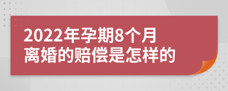 2022年孕期8个月离婚的赔偿是怎样的