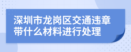深圳市龙岗区交通违章带什么材料进行处理
