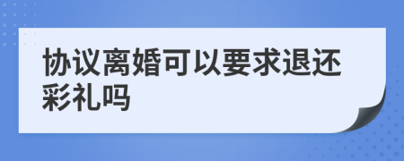 协议离婚可以要求退还彩礼吗
