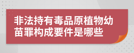 非法持有毒品原植物幼苗罪构成要件是哪些