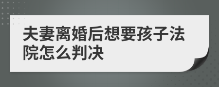 夫妻离婚后想要孩子法院怎么判决