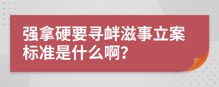 强拿硬要寻衅滋事立案标准是什么啊？