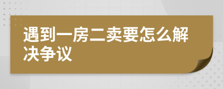 遇到一房二卖要怎么解决争议