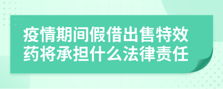 疫情期间假借出售特效药将承担什么法律责任