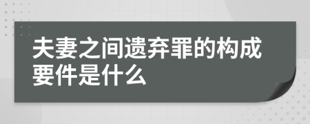 夫妻之间遗弃罪的构成要件是什么