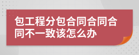 包工程分包合同合同合同不一致该怎么办