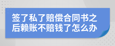签了私了赔偿合同书之后赖账不赔钱了怎么办