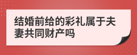 结婚前给的彩礼属于夫妻共同财产吗