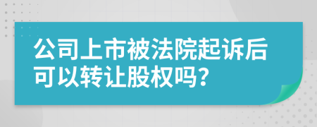 公司上市被法院起诉后可以转让股权吗？