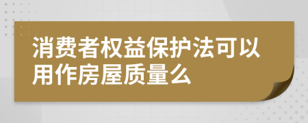 消费者权益保护法可以用作房屋质量么