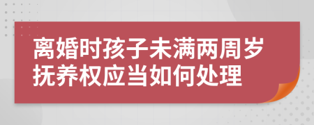 离婚时孩子未满两周岁抚养权应当如何处理