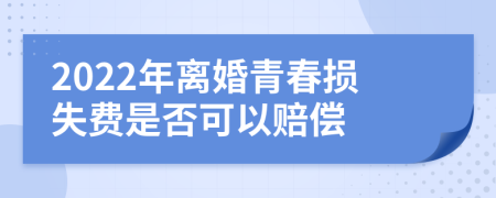 2022年离婚青春损失费是否可以赔偿