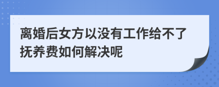 离婚后女方以没有工作给不了抚养费如何解决呢