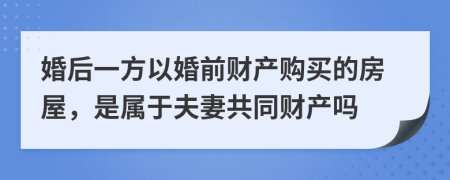 婚后一方以婚前财产购买的房屋，是属于夫妻共同财产吗