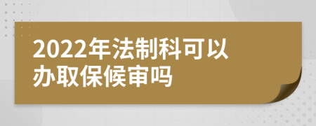 2022年法制科可以办取保候审吗