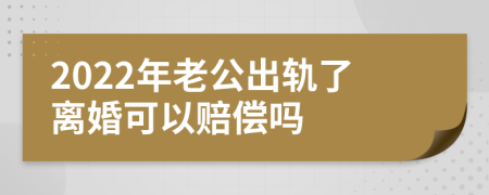 2022年老公出轨了离婚可以赔偿吗