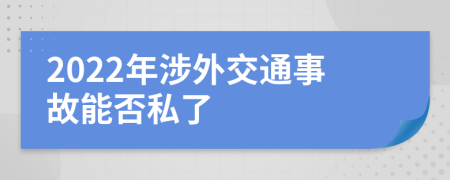 2022年涉外交通事故能否私了