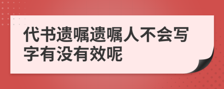 代书遗嘱遗嘱人不会写字有没有效呢