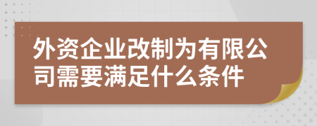 外资企业改制为有限公司需要满足什么条件