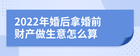 2022年婚后拿婚前财产做生意怎么算