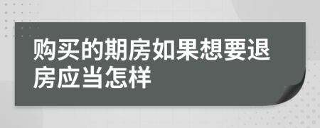 购买的期房如果想要退房应当怎样