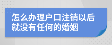 怎么办理户口注销以后就没有任何的婚姻