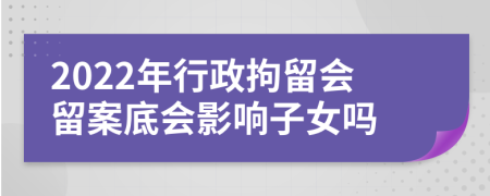 2022年行政拘留会留案底会影响子女吗