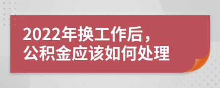 2022年换工作后，公积金应该如何处理