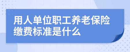 用人单位职工养老保险缴费标准是什么