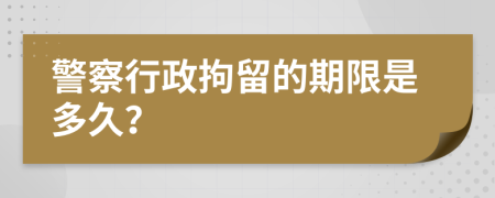 警察行政拘留的期限是多久？