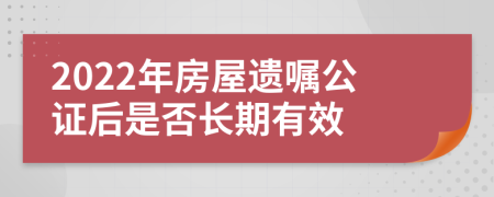 2022年房屋遗嘱公证后是否长期有效