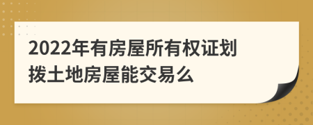 2022年有房屋所有权证划拨土地房屋能交易么