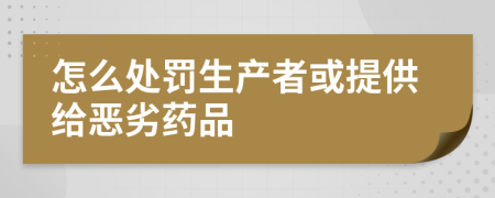 怎么处罚生产者或提供给恶劣药品