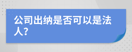 公司出纳是否可以是法人？