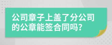 公司章子上盖了分公司的公章能签合同吗？