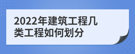 2022年建筑工程几类工程如何划分