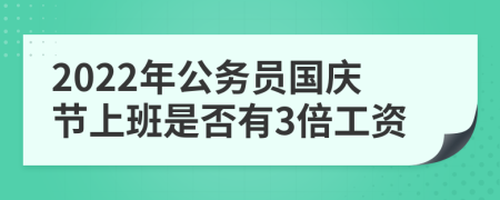 2022年公务员国庆节上班是否有3倍工资